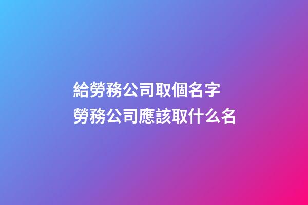 給勞務公司取個名字 勞務公司應該取什么名-第1張-公司起名-玄機派